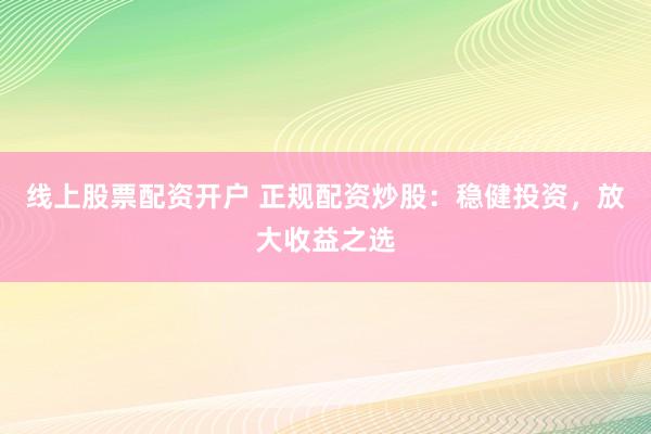 线上股票配资开户 正规配资炒股：稳健投资，放大收益之选