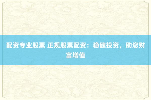 配资专业股票 正规股票配资：稳健投资，助您财富增值