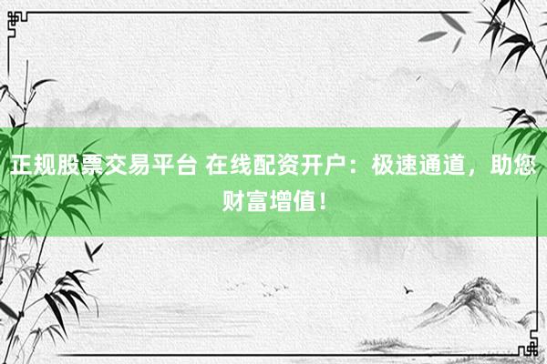 正规股票交易平台 在线配资开户：极速通道，助您财富增值！