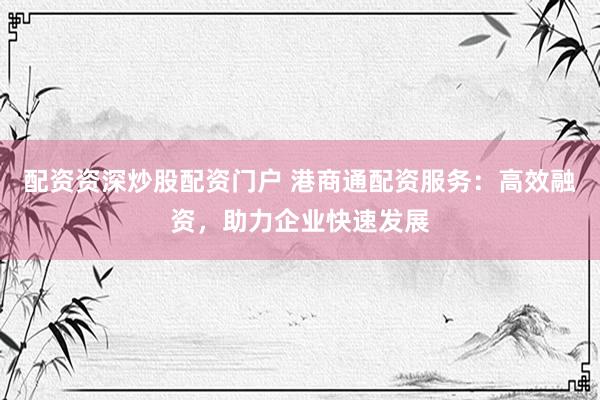 配资资深炒股配资门户 港商通配资服务：高效融资，助力企业快速发展