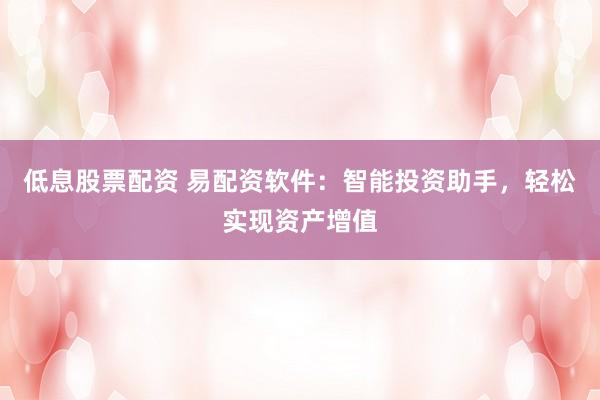 低息股票配资 易配资软件：智能投资助手，轻松实现资产增值