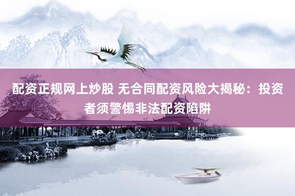 配资正规网上炒股 无合同配资风险大揭秘：投资者须警惕非法配资陷阱