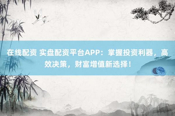 在线配资 实盘配资平台APP：掌握投资利器，高效决策，财富增值新选择！