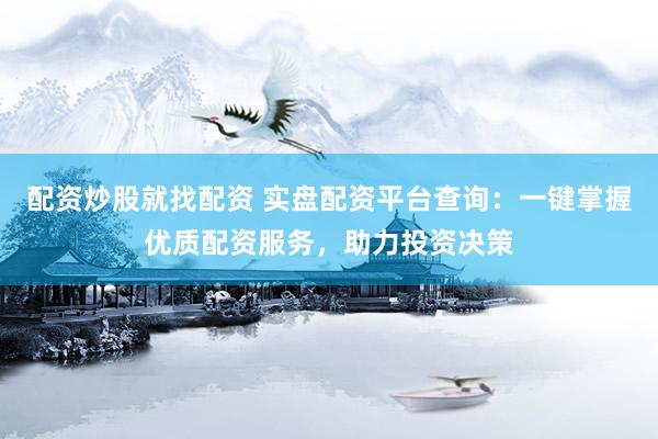 配资炒股就找配资 实盘配资平台查询：一键掌握优质配资服务，助力投资决策