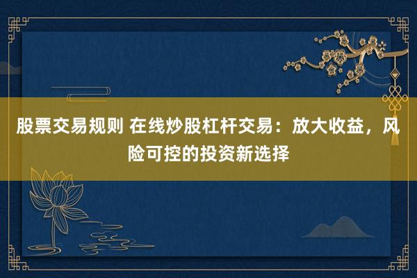 股票交易规则 在线炒股杠杆交易：放大收益，风险可控的投资新选择