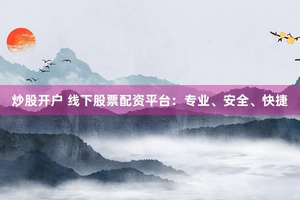 炒股开户 线下股票配资平台：专业、安全、快捷