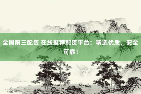 全国前三配资 在线推荐配资平台：精选优质，安全可靠！