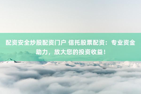 配资安全炒股配资门户 信托股票配资：专业资金助力，放大您的投资收益！