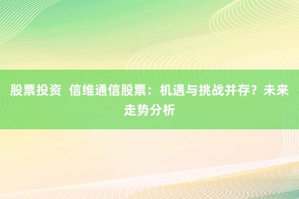 股票投资  信维通信股票：机遇与挑战并存？未来走势分析
