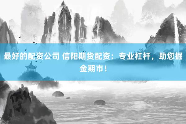 最好的配资公司 信阳期货配资：专业杠杆，助您掘金期市！