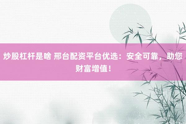 炒股杠杆是啥 邢台配资平台优选：安全可靠，助您财富增值！