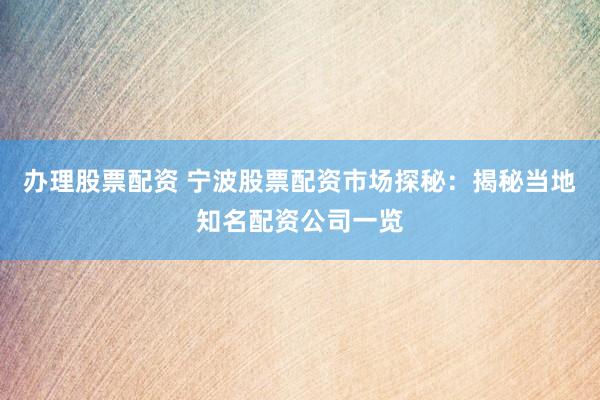 办理股票配资 宁波股票配资市场探秘：揭秘当地知名配资公司一览