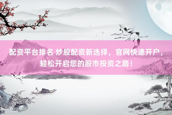 配资平台排名 炒股配资新选择，官网快速开户，轻松开启您的股市投资之路！
