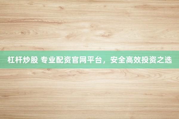 杠杆炒股 专业配资官网平台，安全高效投资之选