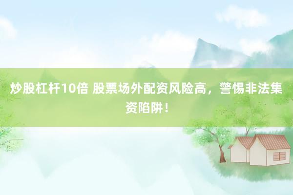 炒股杠杆10倍 股票场外配资风险高，警惕非法集资陷阱！