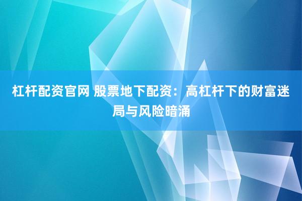杠杆配资官网 股票地下配资：高杠杆下的财富迷局与风险暗涌