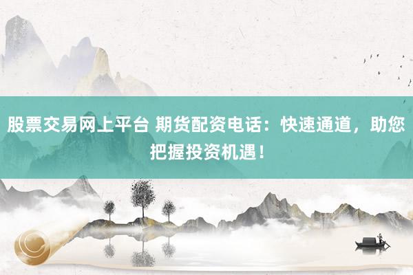 股票交易网上平台 期货配资电话：快速通道，助您把握投资机遇！