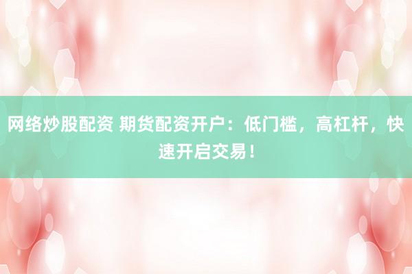 网络炒股配资 期货配资开户：低门槛，高杠杆，快速开启交易！