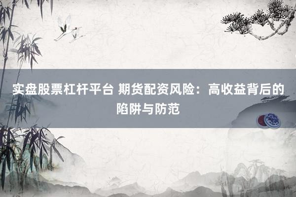 实盘股票杠杆平台 期货配资风险：高收益背后的陷阱与防范