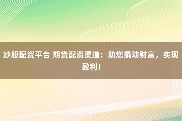 炒股配资平台 期货配资渠道：助您撬动财富，实现盈利！