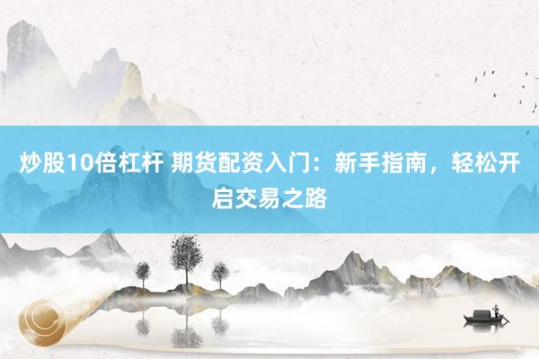 炒股10倍杠杆 期货配资入门：新手指南，轻松开启交易之路