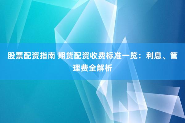 股票配资指南 期货配资收费标准一览：利息、管理费全解析
