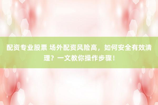 配资专业股票 场外配资风险高，如何安全有效清理？一文教你操作步骤！