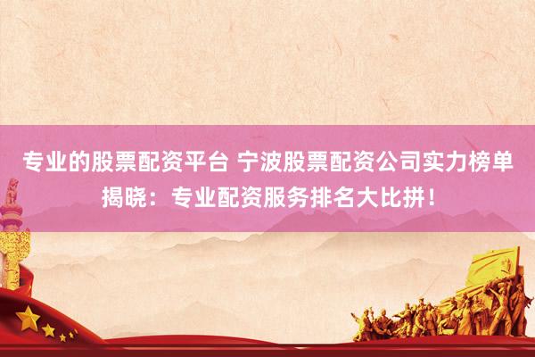 专业的股票配资平台 宁波股票配资公司实力榜单揭晓：专业配资服务排名大比拼！