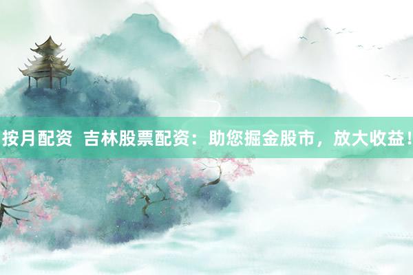 按月配资  吉林股票配资：助您掘金股市，放大收益！