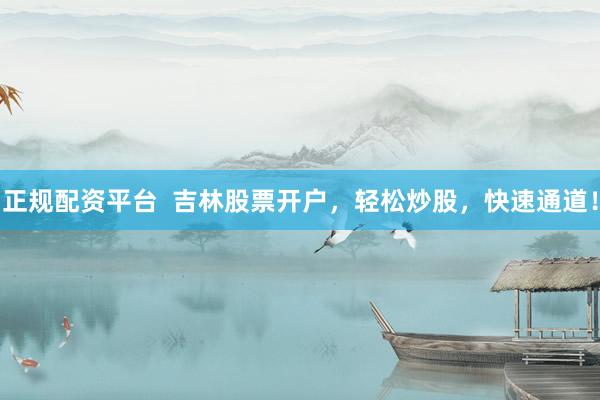 正规配资平台  吉林股票开户，轻松炒股，快速通道！