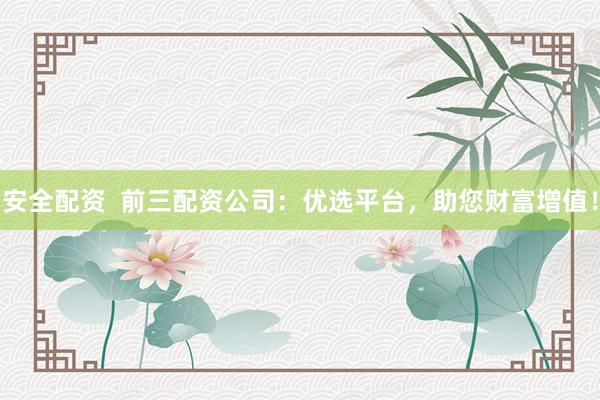安全配资  前三配资公司：优选平台，助您财富增值！