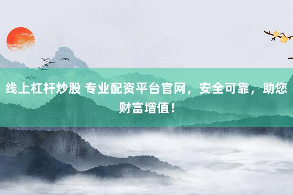 线上杠杆炒股 专业配资平台官网，安全可靠，助您财富增值！