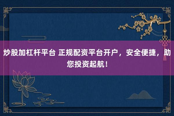 炒股加杠杆平台 正规配资平台开户，安全便捷，助您投资起航！