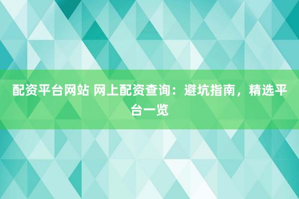 配资平台网站 网上配资查询：避坑指南，精选平台一览