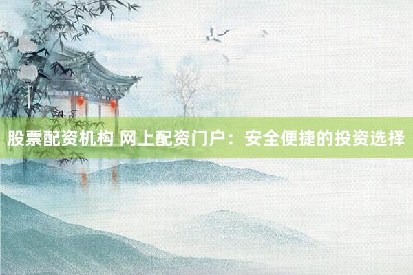 股票配资机构 网上配资门户：安全便捷的投资选择
