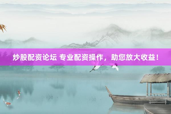 炒股配资论坛 专业配资操作，助您放大收益！