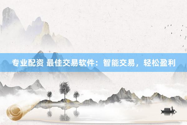 专业配资 最佳交易软件：智能交易，轻松盈利