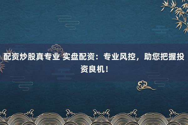 配资炒股真专业 实盘配资：专业风控，助您把握投资良机！