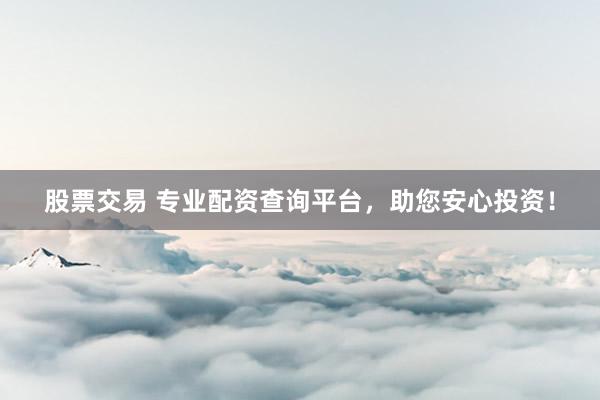 股票交易 专业配资查询平台，助您安心投资！
