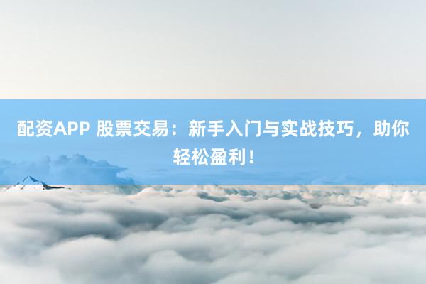 配资APP 股票交易：新手入门与实战技巧，助你轻松盈利！