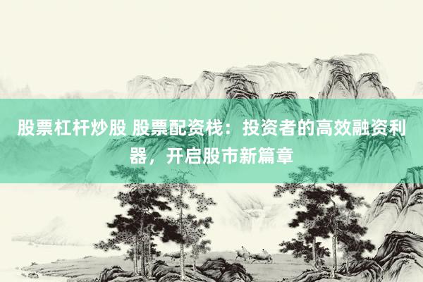 股票杠杆炒股 股票配资栈：投资者的高效融资利器，开启股市新篇章