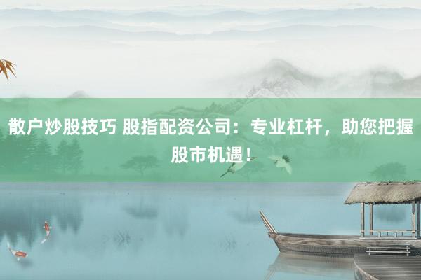 散户炒股技巧 股指配资公司：专业杠杆，助您把握股市机遇！