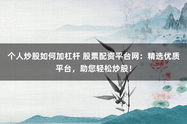 个人炒股如何加杠杆 股票配资平台网：精选优质平台，助您轻松炒股！
