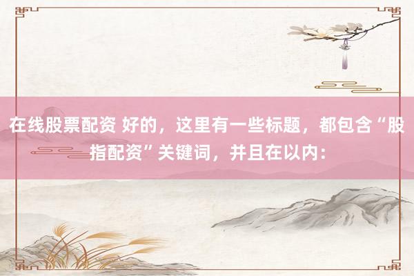 在线股票配资 好的，这里有一些标题，都包含“股指配资”关键词，并且在以内：