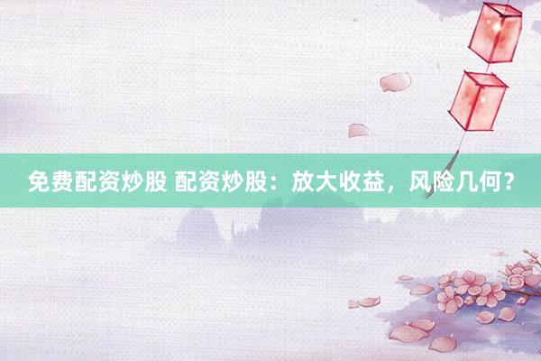 免费配资炒股 配资炒股：放大收益，风险几何？