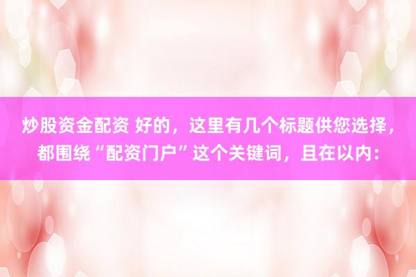炒股资金配资 好的，这里有几个标题供您选择，都围绕“配资门户”这个关键词，且在以内：