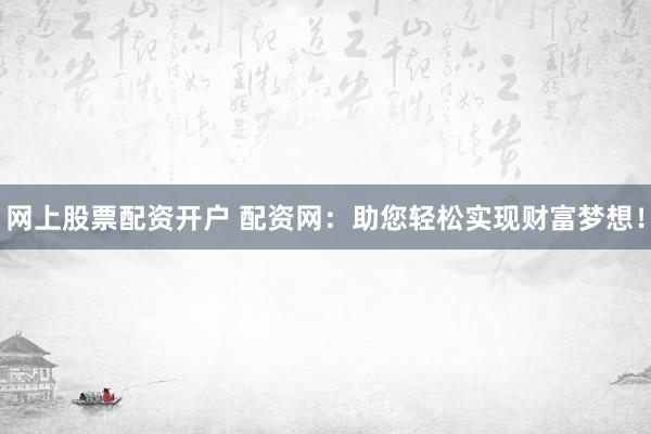 网上股票配资开户 配资网：助您轻松实现财富梦想！