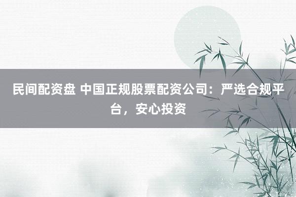民间配资盘 中国正规股票配资公司：严选合规平台，安心投资