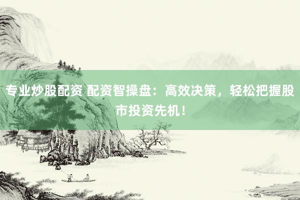 专业炒股配资 配资智操盘：高效决策，轻松把握股市投资先机！