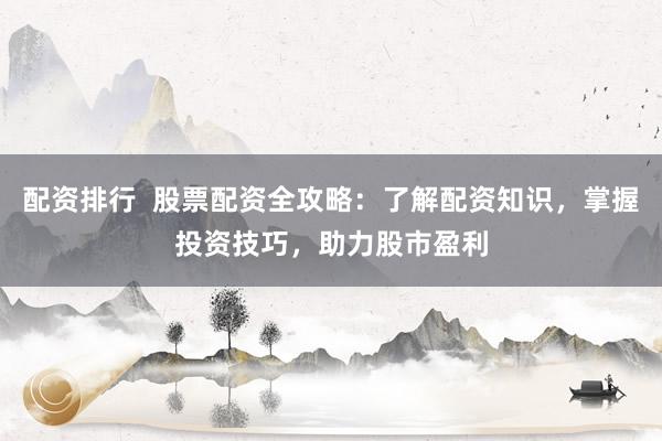配资排行  股票配资全攻略：了解配资知识，掌握投资技巧，助力股市盈利